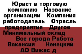 Юрист в торговую компанию › Название организации ­ Компания-работодатель › Отрасль предприятия ­ Другое › Минимальный оклад ­ 35 000 - Все города Работа » Вакансии   . Ненецкий АО,Вижас д.